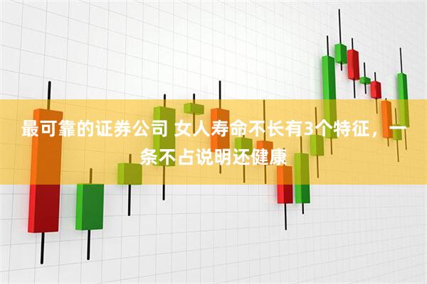 最可靠的证券公司 女人寿命不长有3个特征，一条不占说明还健康