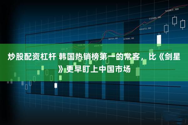 炒股配资杠杆 韩国热销榜第一的常客，比《剑星》更早盯上中国市场
