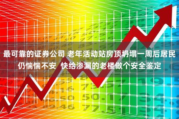 最可靠的证券公司 老年活动站房顶坍塌一周后居民仍惴惴不安  快给渗漏的老楼做个安全鉴定