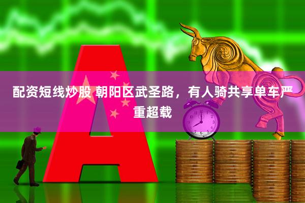 配资短线炒股 朝阳区武圣路，有人骑共享单车严重超载
