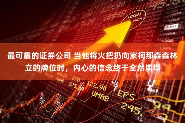 最可靠的证券公司 当他将火把扔向家祠那森森林立的牌位时，内心的信念终于全然崩塌