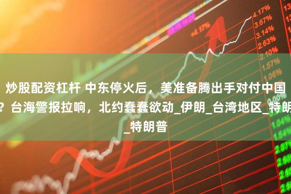 炒股配资杠杆 中东停火后，美准备腾出手对付中国了？台海警报拉响，北约蠢蠢欲动_伊朗_台湾地区_特朗普