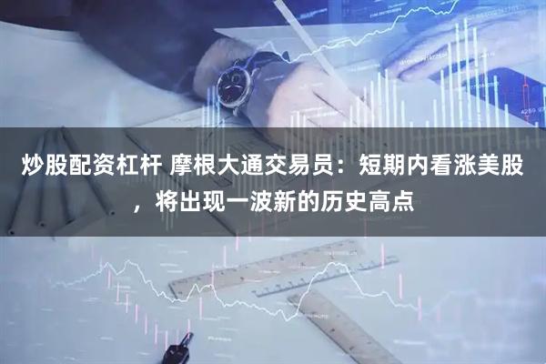 炒股配资杠杆 摩根大通交易员：短期内看涨美股，将出现一波新的历史高点