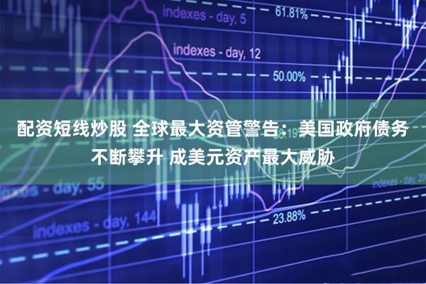 配资短线炒股 全球最大资管警告：美国政府债务不断攀升 成美元资产最大威胁