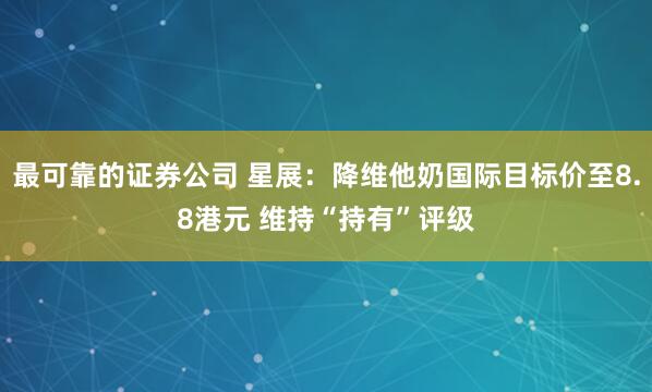 最可靠的证券公司 星展：降维他奶国际目标价至8.8港元 维持“持有”评级