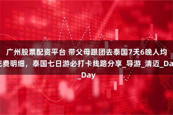 广州股票配资平台 带父母跟团去泰国7天6晚人均花费明细，泰国七日游必打卡线路分享_导游_清迈_Day
