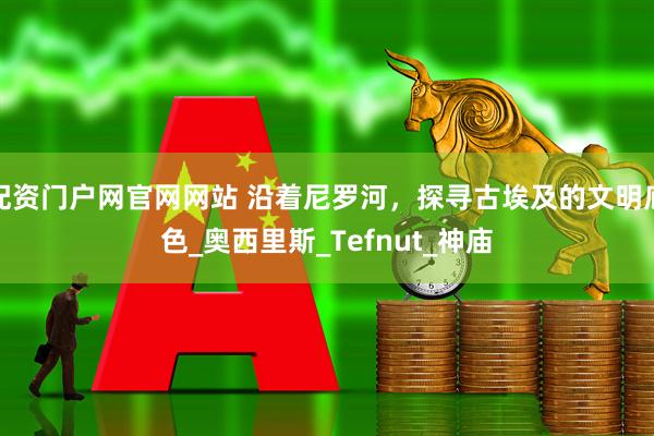 配资门户网官网网站 沿着尼罗河，探寻古埃及的文明底色_奥西里斯_Tefnut_神庙