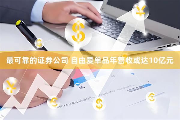 最可靠的证券公司 自由爱单品年营收或达10亿元