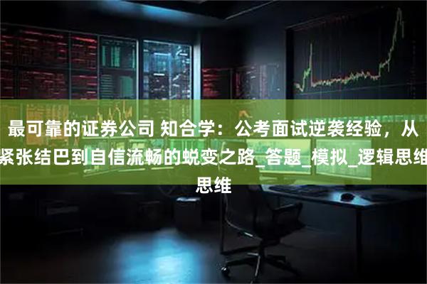 最可靠的证券公司 知合学：公考面试逆袭经验，从紧张结巴到自信流畅的蜕变之路_答题_模拟_逻辑思维