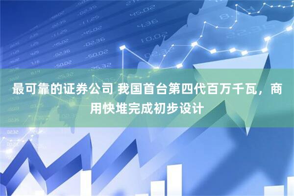 最可靠的证券公司 我国首台第四代百万千瓦，商用快堆完成初步设计