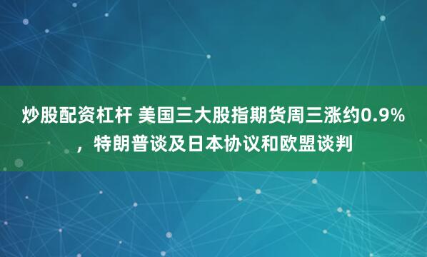 炒股配资杠杆 美国三大股指期货周三涨约0.9%，特朗普谈及日本协议和欧盟谈判