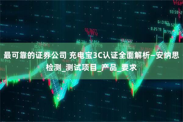 最可靠的证券公司 充电宝3C认证全面解析—安纳思检测_测试项目_产品_要求