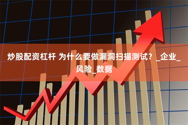 炒股配资杠杆 为什么要做漏洞扫描测试？_企业_风险_数据