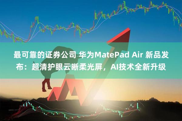 最可靠的证券公司 华为MatePad Air 新品发布：超清护眼云晰柔光屏，AI技术全新升级
