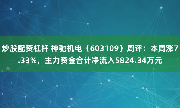 炒股配资杠杆 神驰机电（603109）周评：本周涨7.33%，主力资金合计净流入5824.34万元
