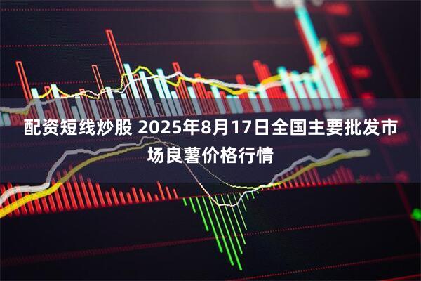 配资短线炒股 2025年8月17日全国主要批发市场良薯价格行情