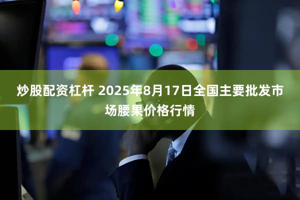 炒股配资杠杆 2025年8月17日全国主要批发市场腰果价格行情