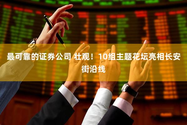 最可靠的证券公司 壮观！10组主题花坛亮相长安街沿线