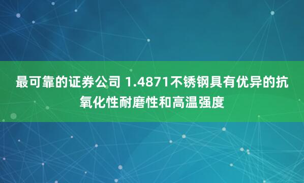 最可靠的证券公司 1.4871不锈钢具有优异的抗氧化性耐磨性和高温强度