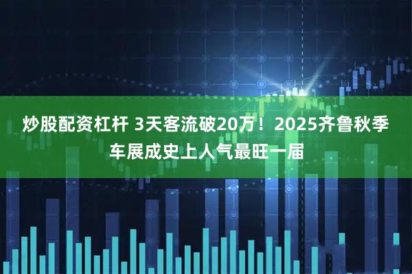 炒股配资杠杆 3天客流破20万！2025齐鲁秋季车展成史上人气最旺一届