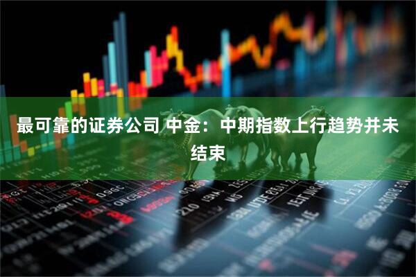 最可靠的证券公司 中金：中期指数上行趋势并未结束