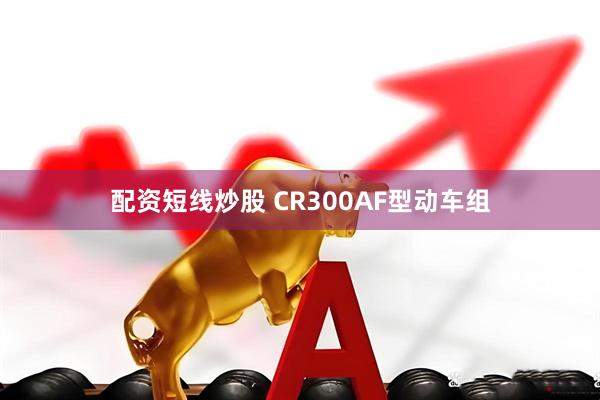 配资短线炒股 CR300AF型动车组