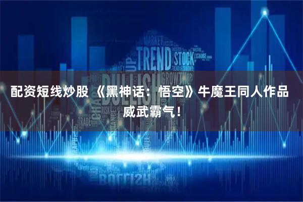 配资短线炒股 《黑神话：悟空》牛魔王同人作品 威武霸气！