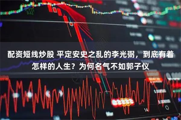 配资短线炒股 平定安史之乱的李光弼，到底有着怎样的人生？为何名气不如郭子仪