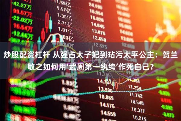 炒股配资杠杆 从强占太子妃到玷污太平公主：贺兰敏之如何用‘武周第一纨绔’作死自己？