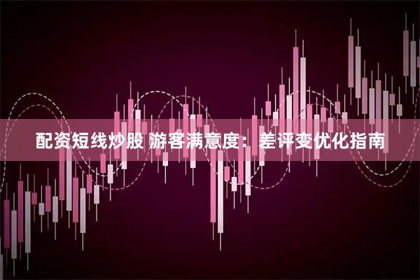 配资短线炒股 游客满意度：差评变优化指南