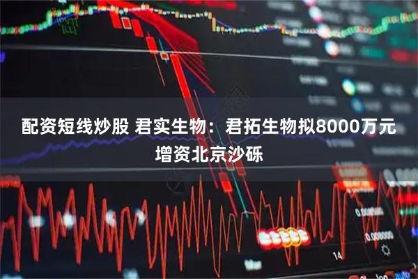 配资短线炒股 君实生物：君拓生物拟8000万元增资北京沙砾