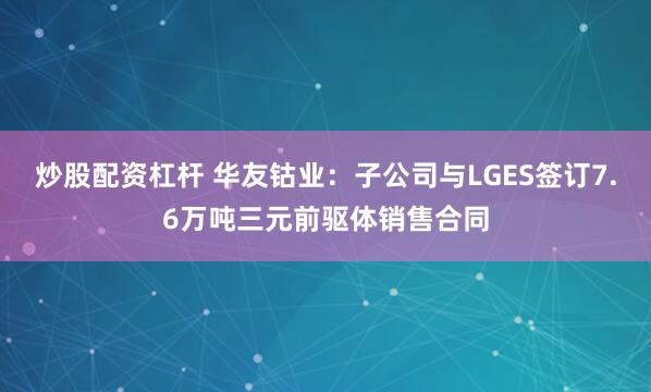炒股配资杠杆 华友钴业：子公司与LGES签订7.6万吨三元前驱体销售合同