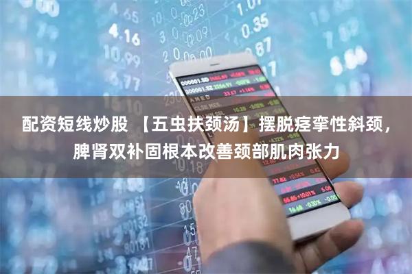 配资短线炒股 【五虫扶颈汤】摆脱痉挛性斜颈，脾肾双补固根本改善颈部肌肉张力