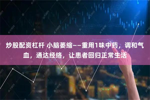 炒股配资杠杆 小脑萎缩——重用1味中药，调和气血，通达经络，让患者回归正常生活
