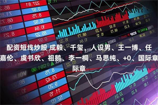 配资短线炒股 成毅、千玺、人设男、王一博、任嘉伦、虞书欣、祖鹅、李一桐、马思纯、+0、国际章