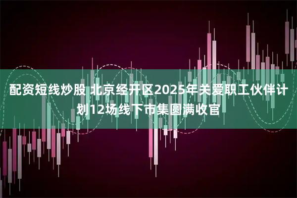 配资短线炒股 北京经开区2025年关爱职工伙伴计划12场线下市集圆满收官