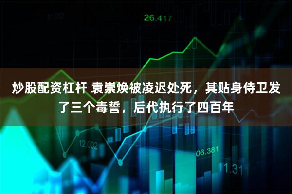 炒股配资杠杆 袁崇焕被凌迟处死，其贴身侍卫发了三个毒誓，后代执行了四百年