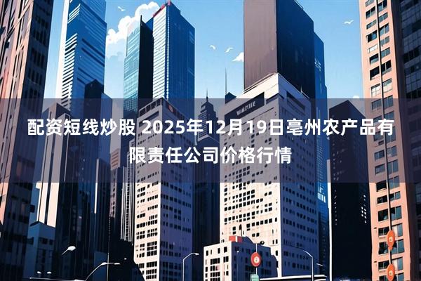 配资短线炒股 2025年12月19日亳州农产品有限责任公司价格行情
