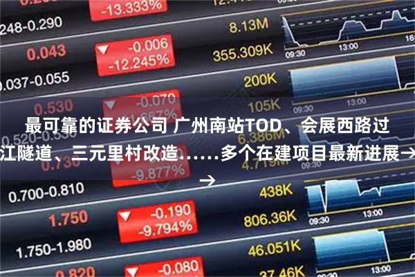 最可靠的证券公司 广州南站TOD、会展西路过江隧道、三元里村改造……多个在建项目最新进展→