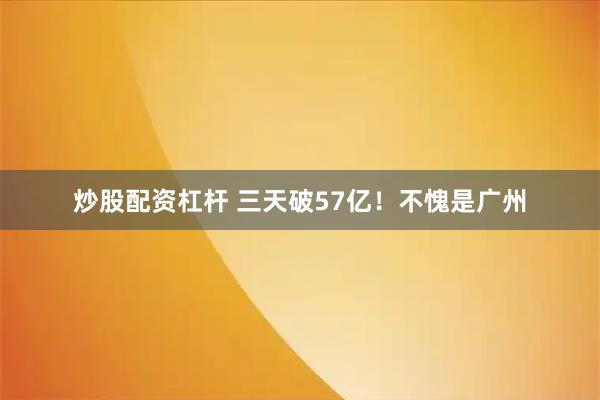 炒股配资杠杆 三天破57亿！不愧是广州