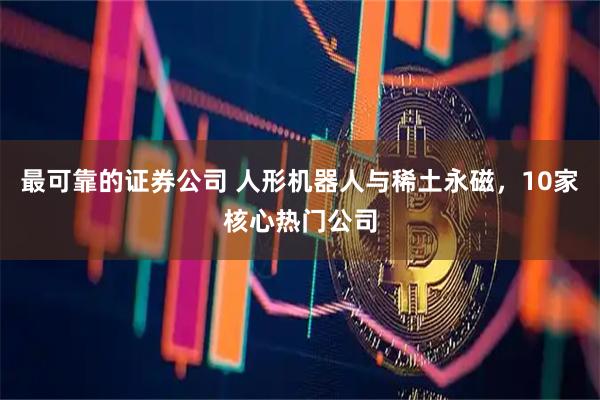 最可靠的证券公司 人形机器人与稀土永磁,10家核心热门公司