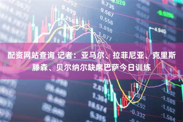 配资网站查询 记者：亚马尔、拉菲尼亚、克里斯滕森、贝尔纳尔缺席巴萨今日训练